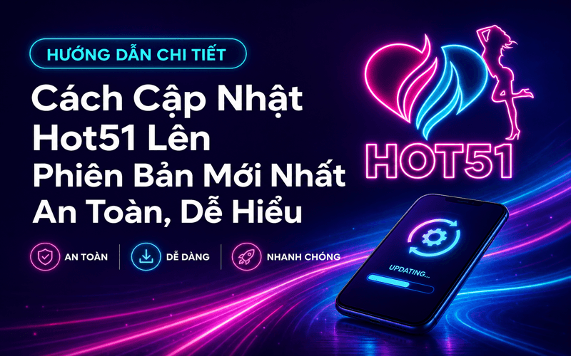 Cách Cập Nhật Hot51 Lên Phiên Bản Mới Nhất An Toàn, Dễ Hiểu