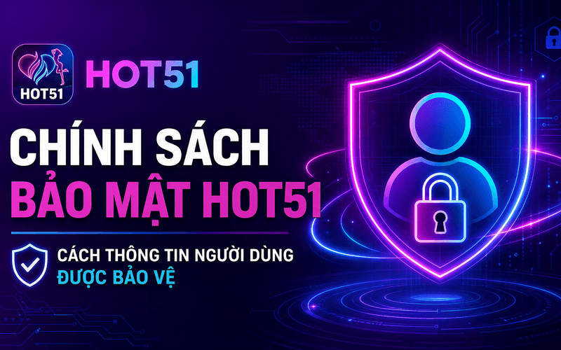 Chính Sách Bảo Mật Hot51 – Cách Thông Tin Người Dùng Được Bảo Vệ