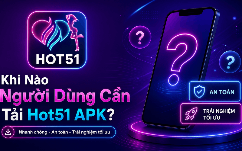 Khi Nào Người Dùng Cần Tải Hot51 APK?
