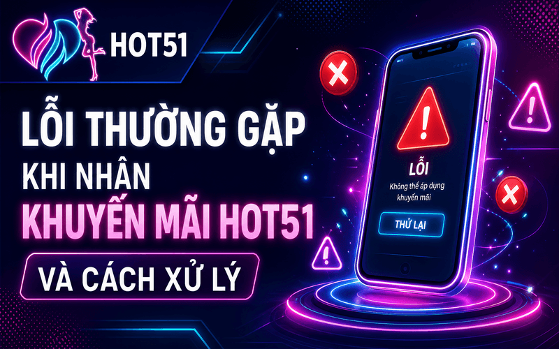 Lỗi Thường Gặp Khi Nhận Khuyến Mãi Hot51 Và Cách Xử Lý
