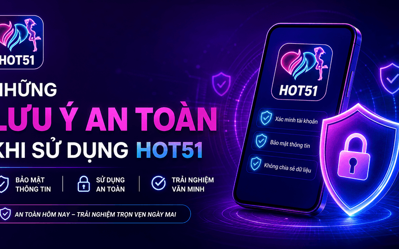 Những Lưu Ý An Toàn Khi Sử Dụng Hot51