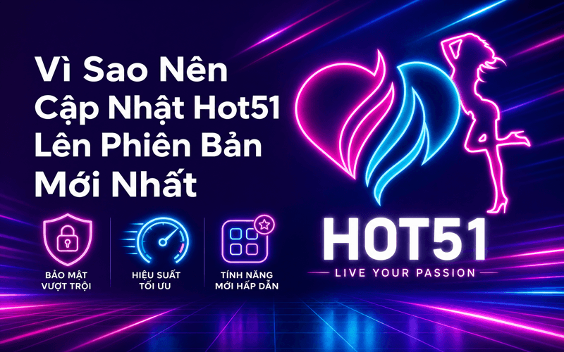 Vì Sao Nên Cập Nhật Hot51 Lên Phiên Bản Mới Nhất?
