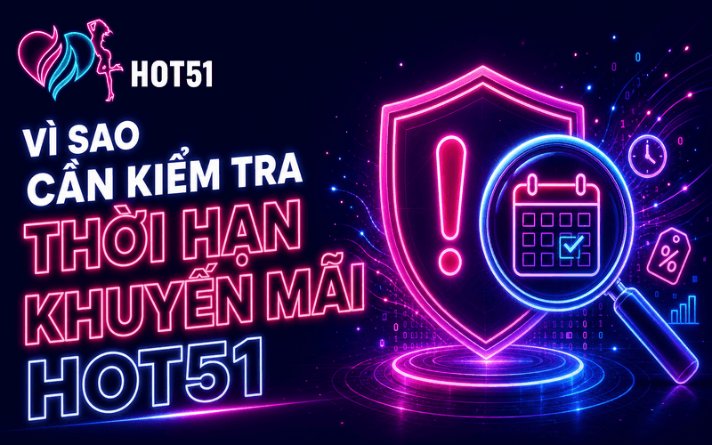 Vì Sao Cần Kiểm Tra Thời Hạn Khuyến Mãi Hot51?