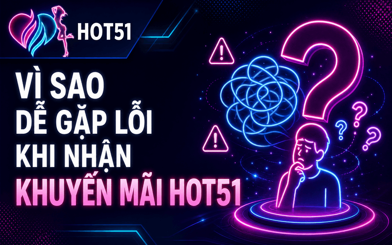 Vì Sao Dễ Gặp Lỗi Khi Nhận Khuyến Mãi Hot51?