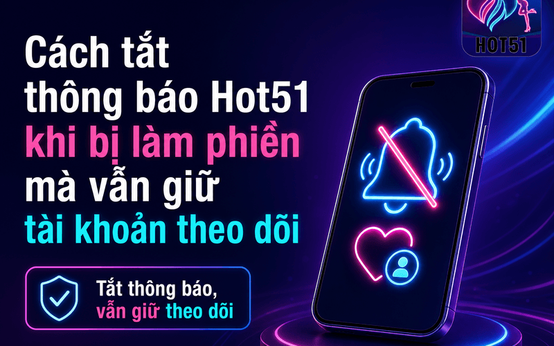Cách tắt thông báo Hot51 khi bị làm phiền mà vẫn giữ tài khoản theo dõi
